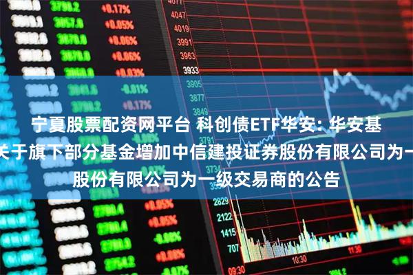 宁夏股票配资网平台 科创债ETF华安: 华安基金管理有限公司关于旗下部分基金增加中信建投证券股份有限公司为一级交易商的公告