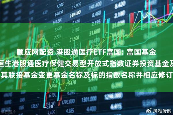 顺应网配资 港股通医疗ETF富国: 富国基金管理有限公司关于富国恒生港股通医疗保健交易型开放式指数证券投资基金及其联接基金变更基金名称及标的指数名称并相应修订基金合同及托管协议的公告
