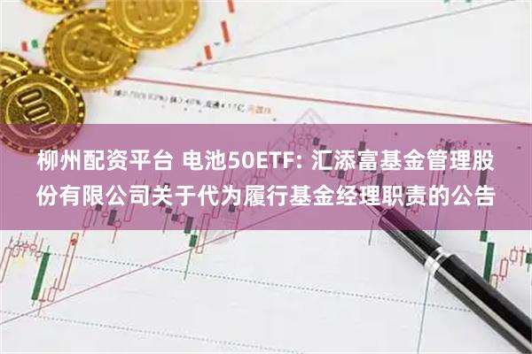 柳州配资平台 电池50ETF: 汇添富基金管理股份有限公司关于代为履行基金经理职责的公告