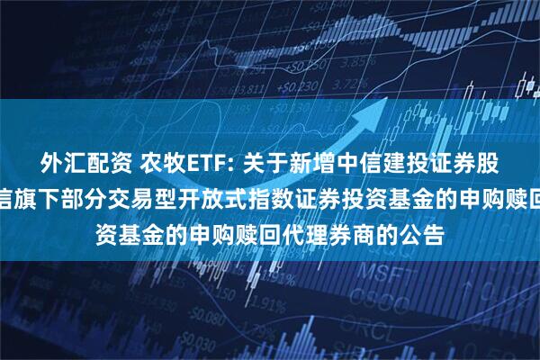 外汇配资 农牧ETF: 关于新增中信建投证券股份有限公司为建信旗下部分交易型开放式指数证券投资基金的申购赎回代理券商的公告