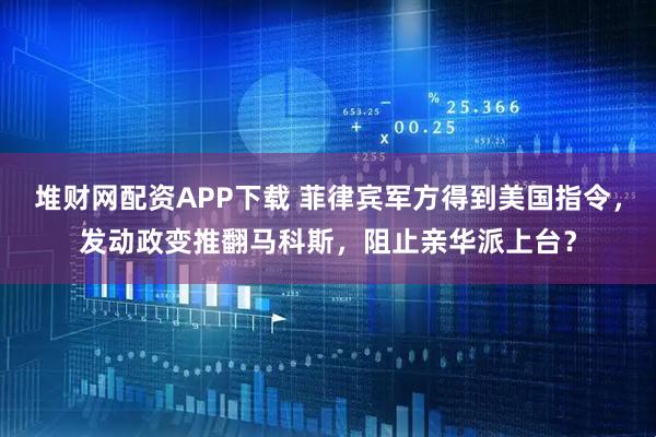 堆财网配资APP下载 菲律宾军方得到美国指令，发动政变推翻马科斯，阻止亲华派上台？
