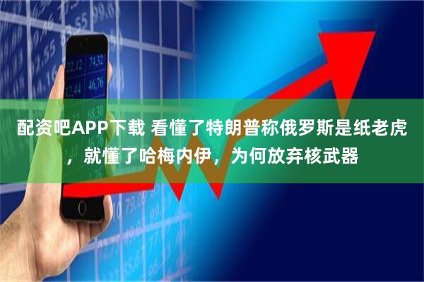 配资吧APP下载 看懂了特朗普称俄罗斯是纸老虎，就懂了哈梅内伊，为何放弃核武器