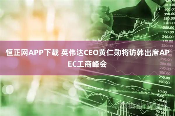 恒正网APP下载 英伟达CEO黄仁勋将访韩出席APEC工商峰会