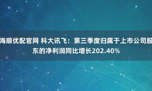 海顺优配官网 科大讯飞：第三季度归属于上市公司股东的净利润同比增长202.40%