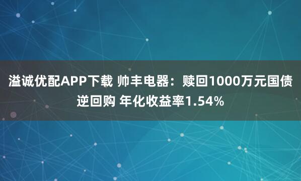 溢诚优配APP下载 帅丰电器：赎回1000万元国债逆回购 年化收益率1.54%