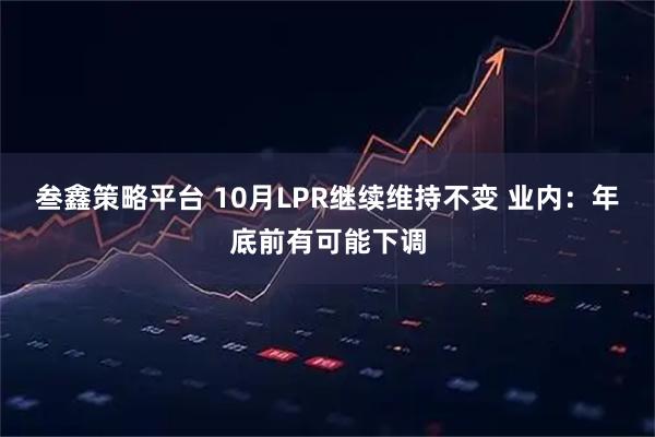 叁鑫策略平台 10月LPR继续维持不变 业内：年底前有可能下调