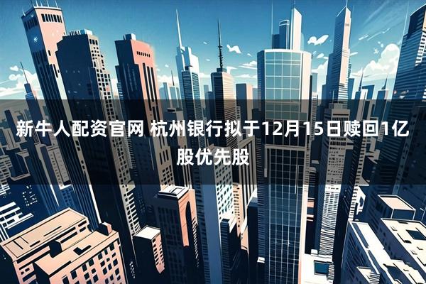 新牛人配资官网 杭州银行拟于12月15日赎回1亿股优先股