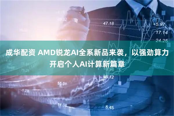 成华配资 AMD锐龙AI全系新品来袭，以强劲算力开启个人AI计算新篇章