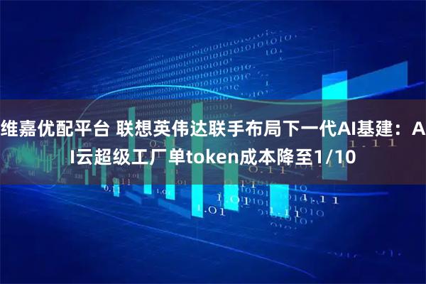 维嘉优配平台 联想英伟达联手布局下一代AI基建：AI云超级工厂单token成本降至1/10