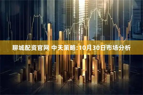 聊城配资官网 中天策略:10月30日市场分析