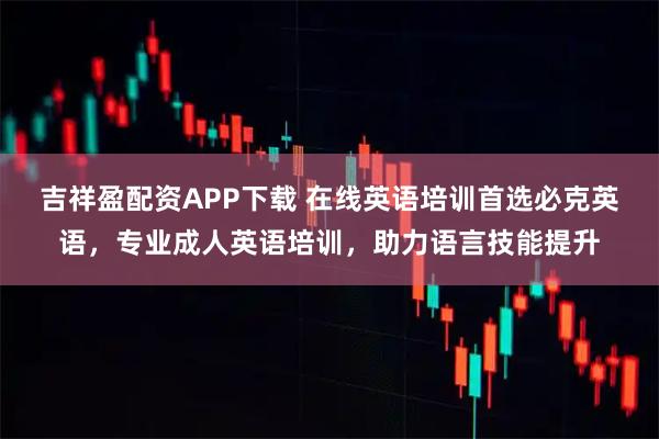 吉祥盈配资APP下载 在线英语培训首选必克英语，专业成人英语培训，助力语言技能提升