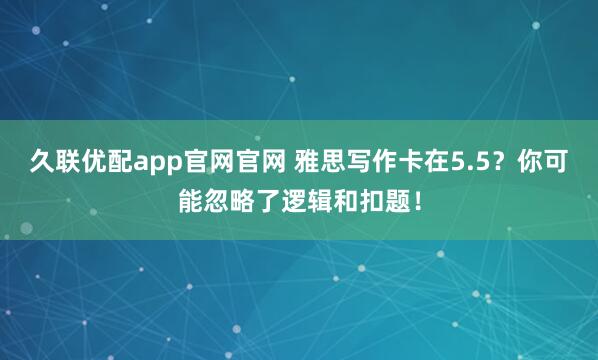 久联优配app官网官网 雅思写作卡在5.5？你可能忽略了逻辑和扣题！