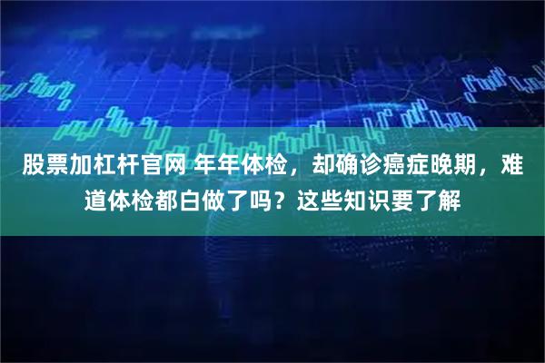 股票加杠杆官网 年年体检,却确诊癌症晚期,难道体检都白做了吗?这些知识要了解