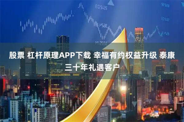 股票 杠杆原理APP下载 幸福有约权益升级 泰康三十年礼遇客户