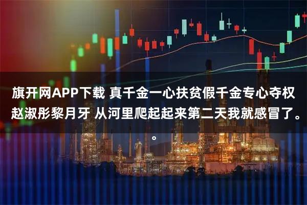 旗开网APP下载 真千金一心扶贫假千金专心夺权 赵淑彤黎月牙 从河里爬起起来第二天我就感冒了。