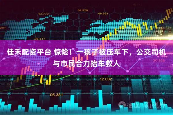 佳禾配资平台 惊险！一孩子被压车下，公交司机与市民合力抬车救人