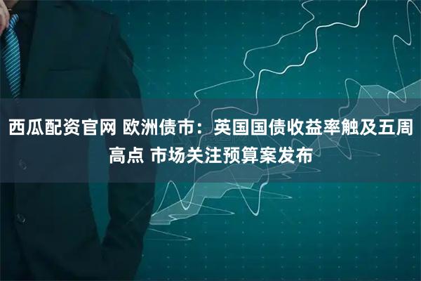 西瓜配资官网 欧洲债市：英国国债收益率触及五周高点 市场关注预算案发布