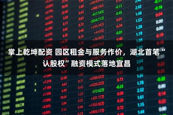 掌上乾坤配资 园区租金与服务作价，湖北首笔“认股权”融资模式落地宜昌