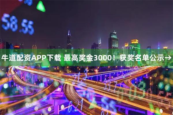 牛道配资APP下载 最高奖金3000！获奖名单公示→