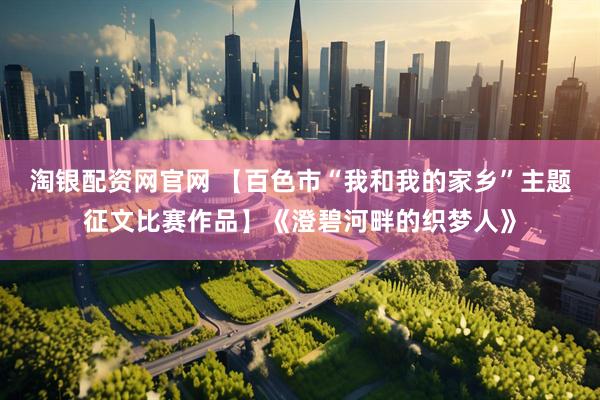 淘银配资网官网 【百色市“我和我的家乡”主题征文比赛作品】《澄碧河畔的织梦人》