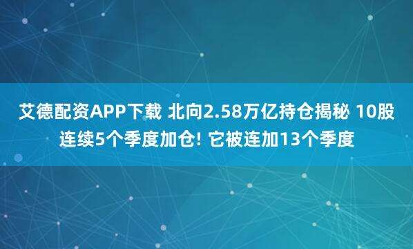 艾德配资APP下载 北向2.58万亿持仓揭秘 10股连续5个季度加仓! 它被连加13个季度