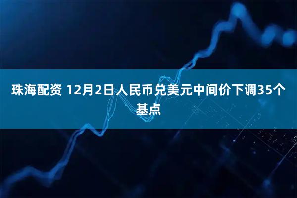 珠海配资 12月2日人民币兑美元中间价下调35个基点