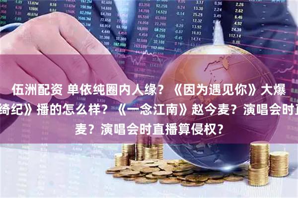 伍洲配资 单依纯圈内人缘？《因为遇见你》大爆剧？《月鳞绮纪》播的怎么样？《一念江南》赵今麦？演唱会时直播算侵权？