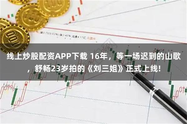 线上炒股配资APP下载 16年,等一场迟到的山歌,舒畅23岁拍的《刘三姐》正式上线!