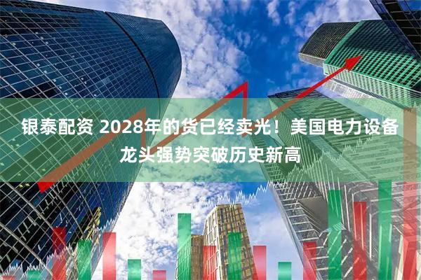 银泰配资 2028年的货已经卖光！美国电力设备龙头强势突破历史新高