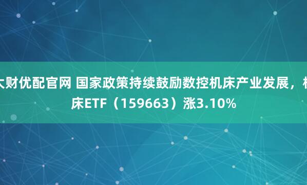 大财优配官网 国家政策持续鼓励数控机床产业发展，机床ETF（159663）涨3.10%