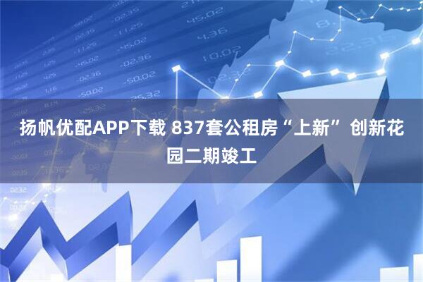 扬帆优配APP下载 837套公租房“上新” 创新花园二期竣工
