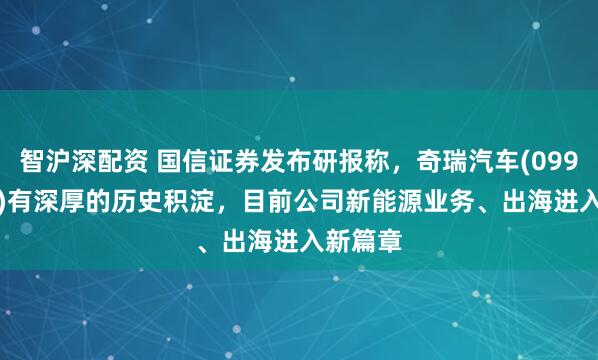 智沪深配资 国信证券发布研报称，奇瑞汽车(09973.HK)有深厚的历史积淀，目前公司新能源业务、出海进入新篇章