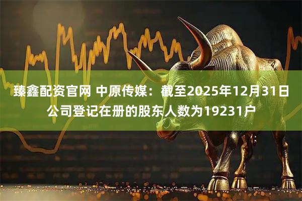 臻鑫配资官网 中原传媒：截至2025年12月31日公司登记在册的股东人数为19231户