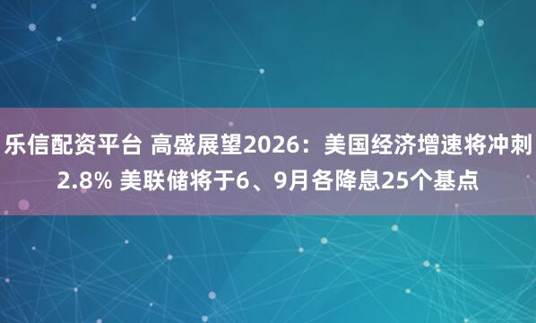 乐信配资平台 高盛展望2026：美国经济增速将冲刺2.8% 美联储将于6、9月各降息25个基点