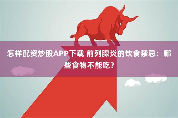 怎样配资炒股APP下载 前列腺炎的饮食禁忌：哪些食物不能吃？