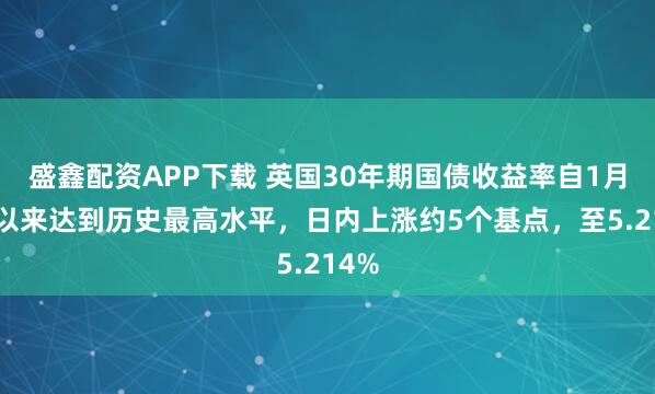 盛鑫配资APP下载 英国30年期国债收益率自1月6日以来达到历史最高水平，日内上涨约5个基点，至5.214%