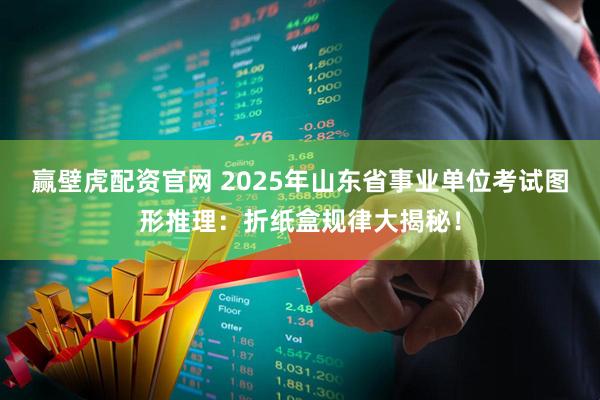 赢壁虎配资官网 2025年山东省事业单位考试图形推理：折纸盒规律大揭秘！