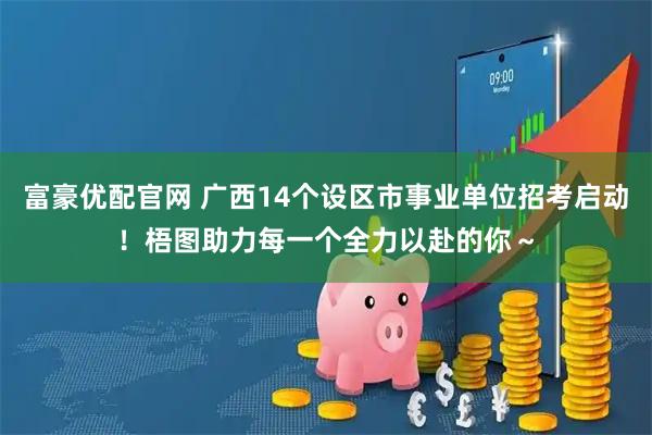 富豪优配官网 广西14个设区市事业单位招考启动！梧图助力每一个全力以赴的你～