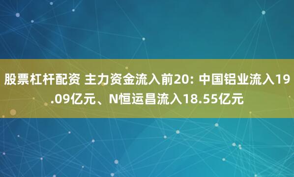 股票杠杆配资 主力资金流入前20: 中国铝业流入19.09亿元、N恒运昌流入18.55亿元