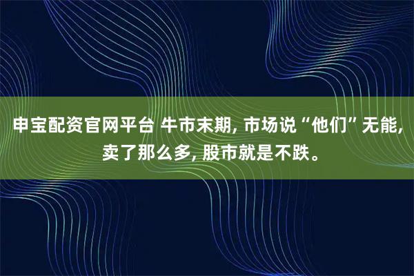 申宝配资官网平台 牛市末期, 市场说“他们”无能, 卖了那么多, 股市就是不跌。