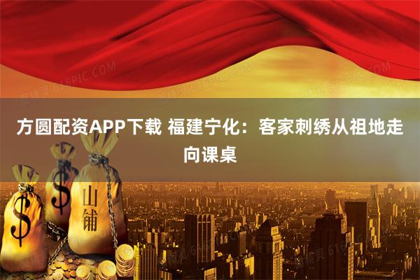 方圆配资APP下载 福建宁化：客家刺绣从祖地走向课桌