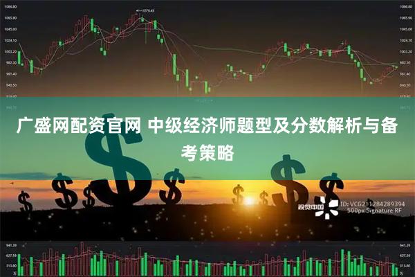 广盛网配资官网 中级经济师题型及分数解析与备考策略