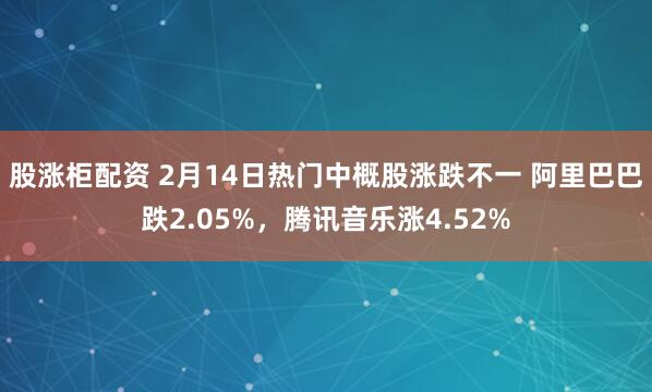 股涨柜配资 2月14日热门中概股涨跌不一 阿里巴巴跌2.05%，腾讯音乐涨4.52%