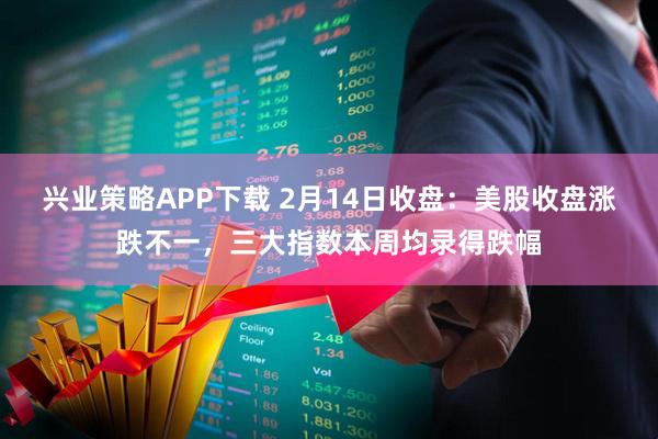 兴业策略APP下载 2月14日收盘：美股收盘涨跌不一，三大指数本周均录得跌幅