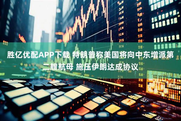 胜亿优配APP下载 特朗普称美国将向中东增派第二艘航母 施压伊朗达成协议